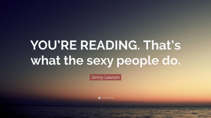 Jenny Lawson Quote: “YOU’RE READING. That’s what the sexy people do.”