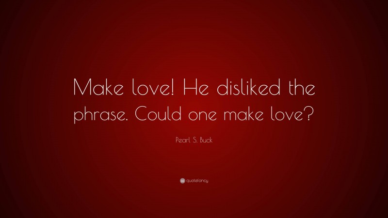 Pearl S. Buck Quote: “Make love! He disliked the phrase. Could one make love?”