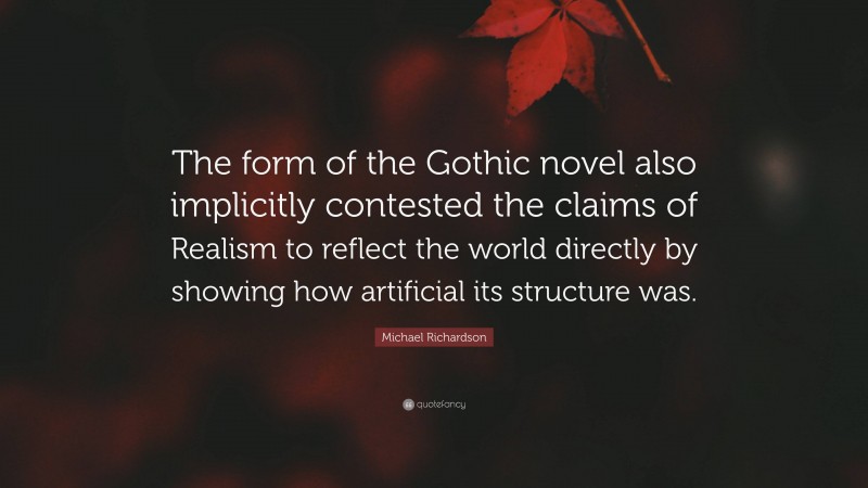 Michael Richardson Quote: “The form of the Gothic novel also implicitly contested the claims of Realism to reflect the world directly by showing how artificial its structure was.”