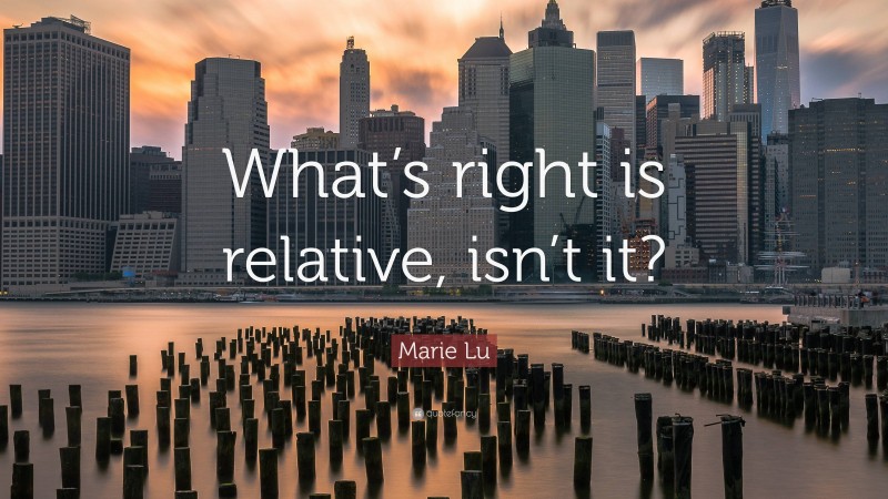 Marie Lu Quote: “What’s right is relative, isn’t it?”