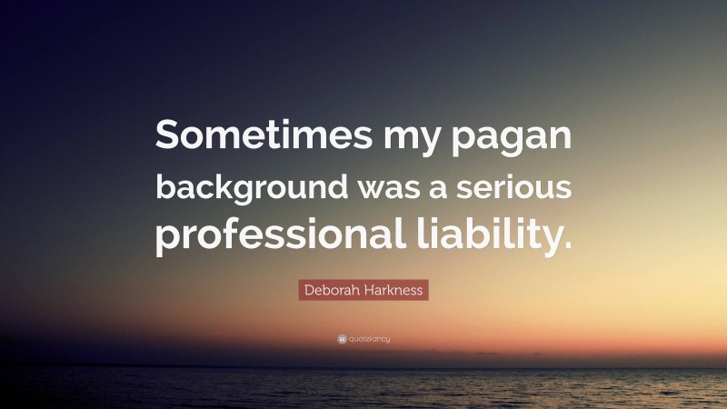 Deborah Harkness Quote: “Sometimes my pagan background was a serious professional liability.”