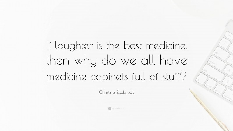 Christina Estabrook Quote: “If laughter is the best medicine, then why do we all have medicine cabinets full of stuff?”