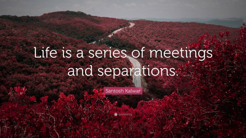 Santosh Kalwar Quote: “Life is a series of meetings and separations.”