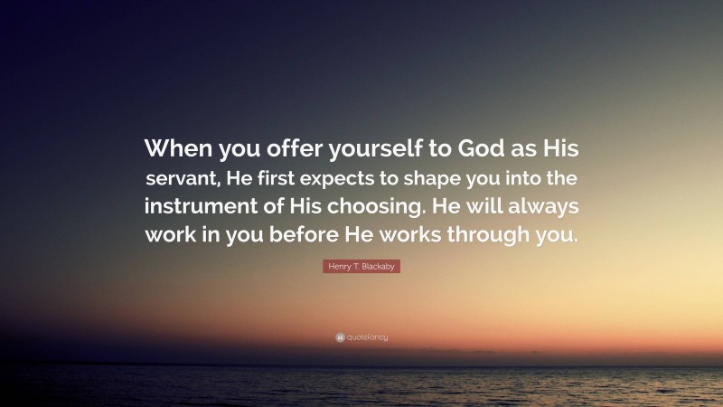 Henry T. Blackaby Quote: “When you offer yourself to God as His servant, He first expects to shape you into the instrument of His choosing. He will always work in you before He works through you.”