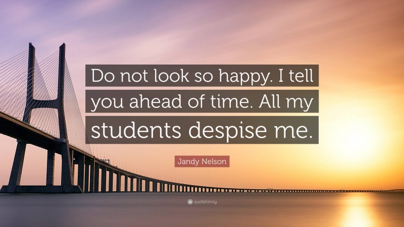 Jandy Nelson Quote: “Do not look so happy. I tell you ahead of time. All my students despise me.”