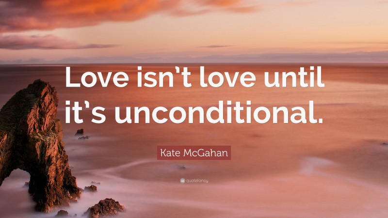 Kate McGahan Quote: “Love isn’t love until it’s unconditional.”