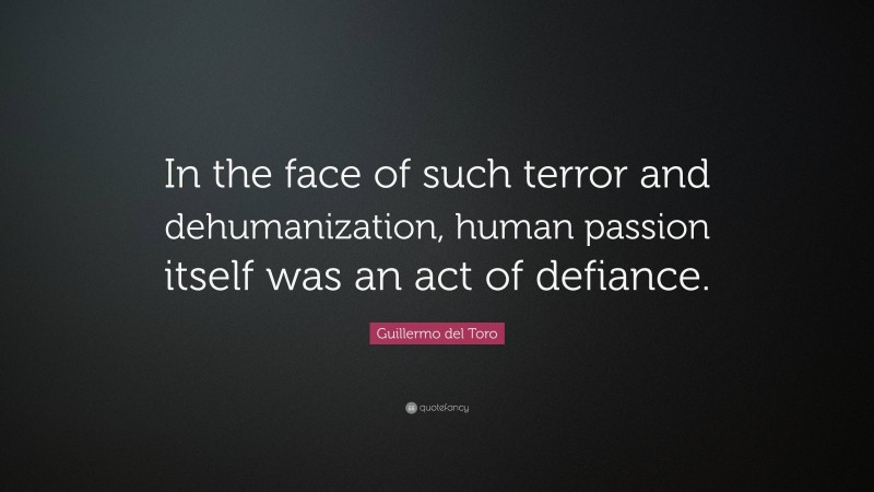 Guillermo del Toro Quote: “In the face of such terror and dehumanization, human passion itself was an act of defiance.”