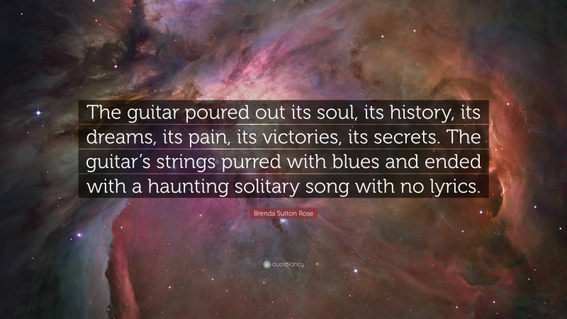 Brenda Sutton Rose Quote: “The guitar poured out its soul, its history, its dreams, its pain, its victories, its secrets. The guitar’s strings purred with blues and ended with a haunting solitary song with no lyrics.”