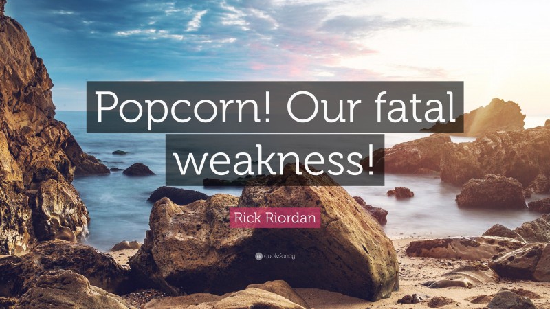 Rick Riordan Quote: “Popcorn! Our fatal weakness!”