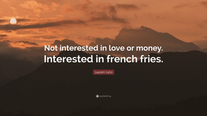 Lauren Leto Quote: “Not interested in love or money. Interested in french fries.”