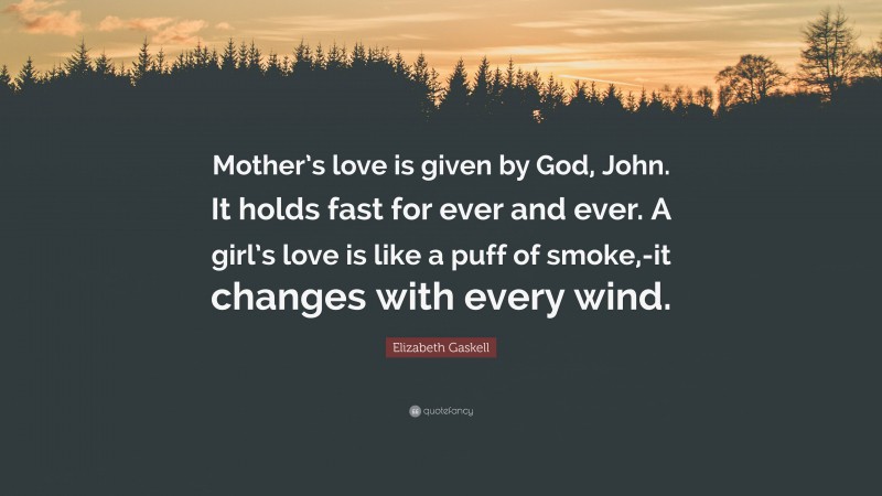 Elizabeth Gaskell Quote: “Mother’s love is given by God, John. It holds fast for ever and ever. A girl’s love is like a puff of smoke,-it changes with every wind.”