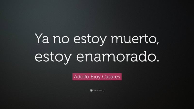 Adolfo Bioy Casares Quote: “Ya no estoy muerto, estoy enamorado.”