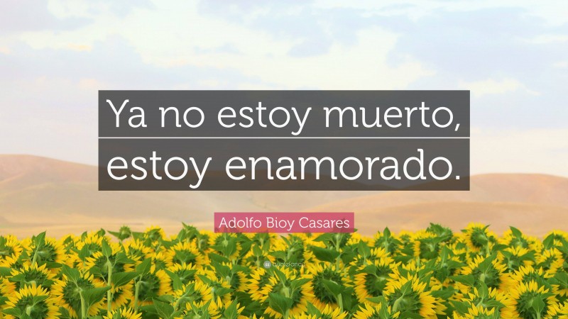 Adolfo Bioy Casares Quote: “Ya no estoy muerto, estoy enamorado.”
