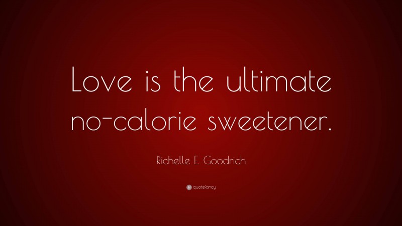 Richelle E. Goodrich Quote: “Love is the ultimate no-calorie sweetener.”