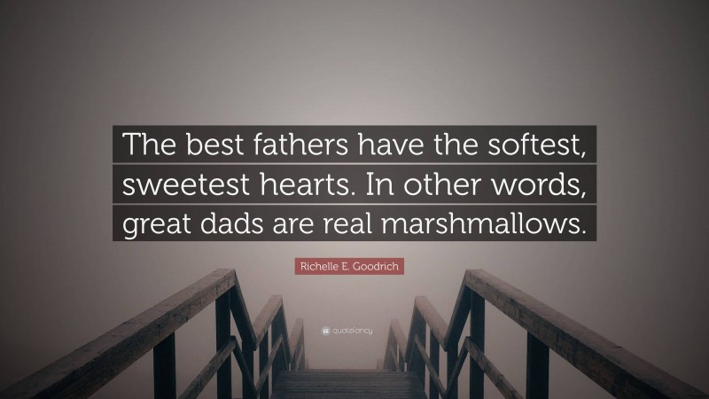 Richelle E. Goodrich Quote: “The best fathers have the softest, sweetest hearts. In other words, great dads are real marshmallows.”