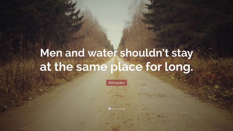Abhaidev Quote: “Men and water shouldn’t stay at the same place for long.”