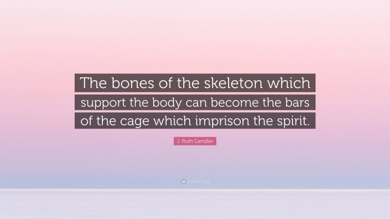 J. Ruth Gendler Quote: “The bones of the skeleton which support the body can become the bars of the cage which imprison the spirit.”