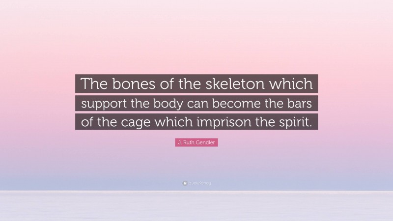 J. Ruth Gendler Quote: “The bones of the skeleton which support the body can become the bars of the cage which imprison the spirit.”