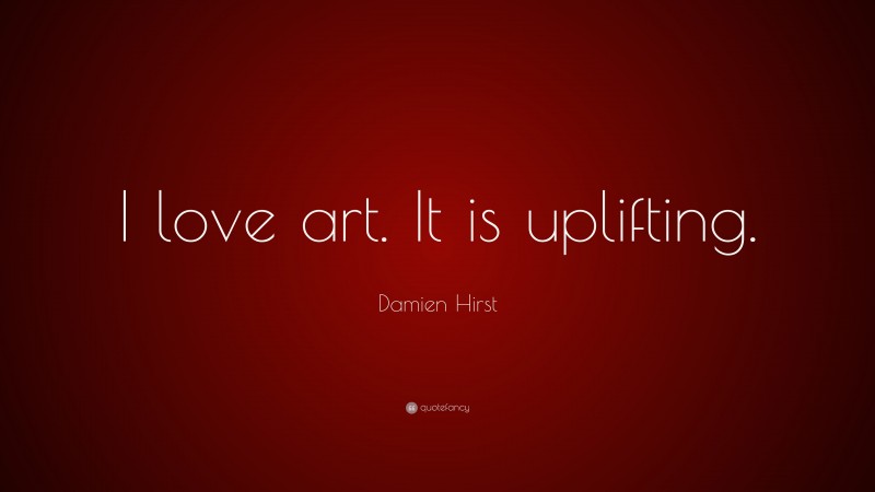 Damien Hirst Quote: “I love art. It is uplifting.”