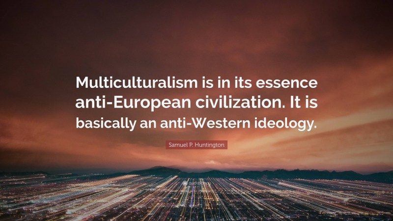 Samuel P. Huntington Quote: “Multiculturalism is in its essence anti-European civilization. It is basically an anti-Western ideology.”
