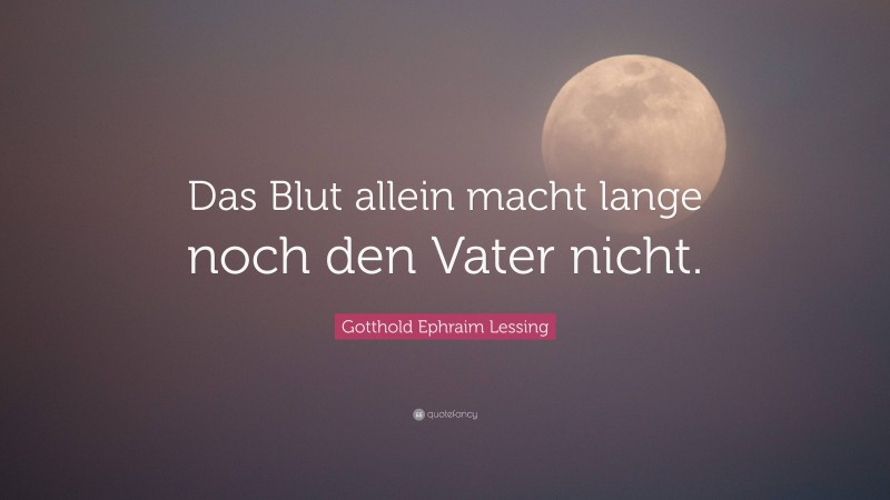 Gotthold Ephraim Lessing Quote: “Das Blut allein macht lange noch den Vater nicht.”