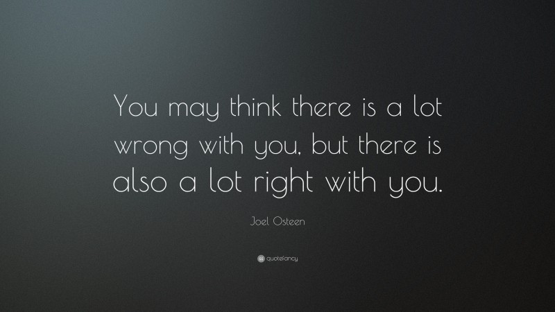 Joel Osteen Quote: “You may think there is a lot wrong with you, but there is also a lot right with you.”