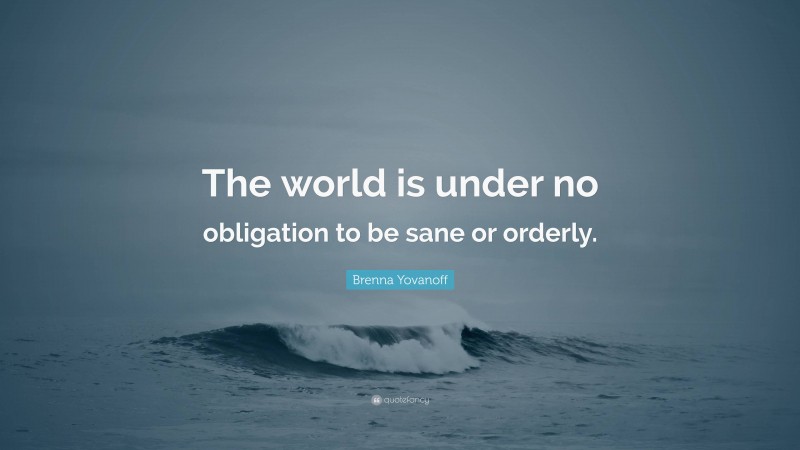 Brenna Yovanoff Quote: “The world is under no obligation to be sane or orderly.”