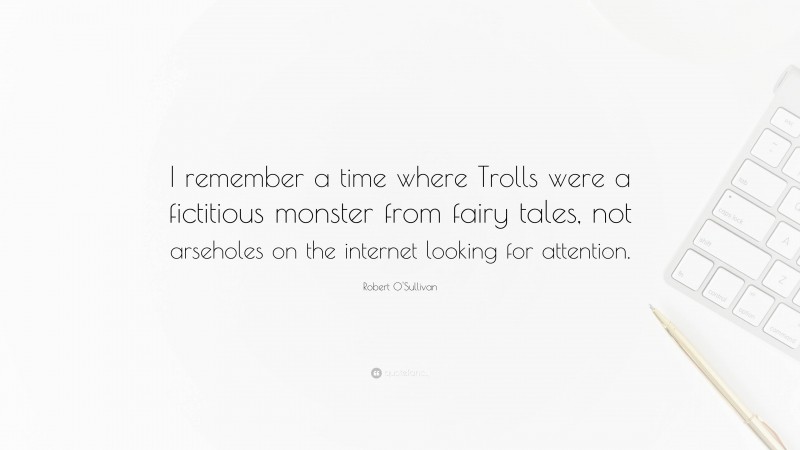 Robert O'Sullivan Quote: “I remember a time where Trolls were a fictitious monster from fairy tales, not arseholes on the internet looking for attention.”