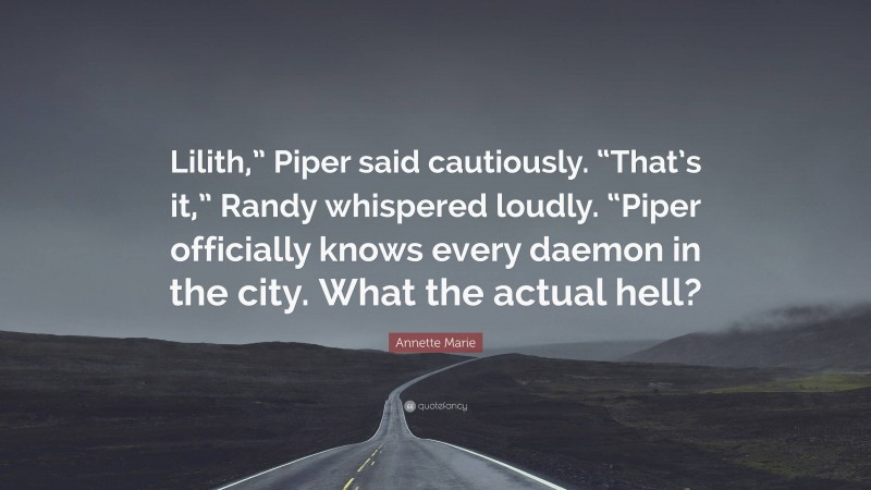 Annette Marie Quote: “Lilith,” Piper said cautiously. “That’s it,” Randy whispered loudly. “Piper officially knows every daemon in the city. What the actual hell?”
