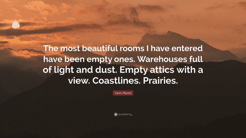 Yann Martel Quote: “The most beautiful rooms I have entered have been empty ones. Warehouses full of light and dust. Empty attics with a view. Coastlines. Prairies.”