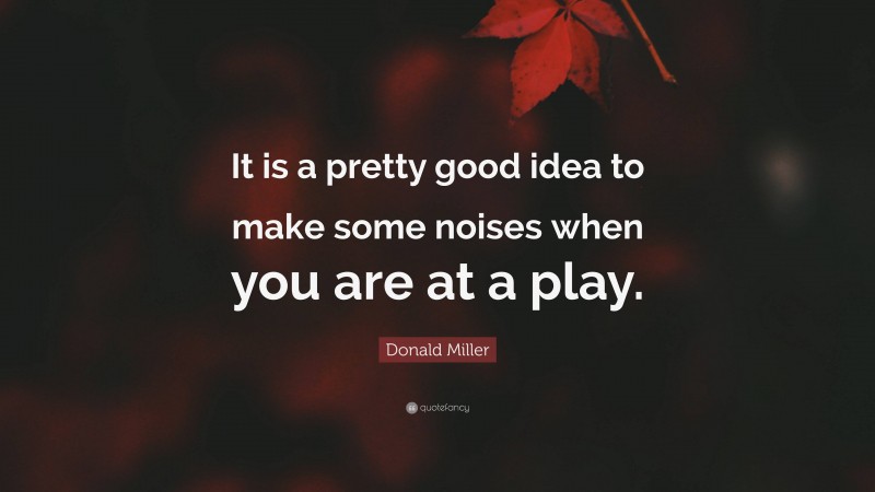 Donald Miller Quote: “It is a pretty good idea to make some noises when you are at a play.”