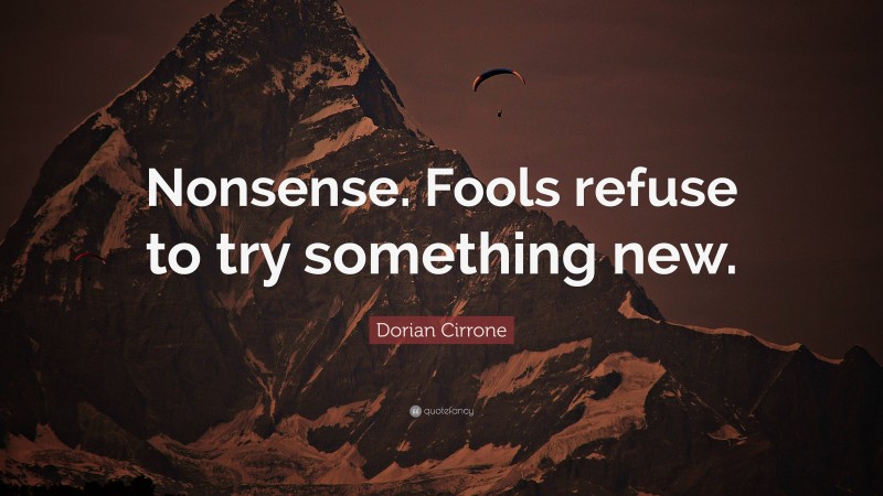 Dorian Cirrone Quote: “Nonsense. Fools refuse to try something new.”