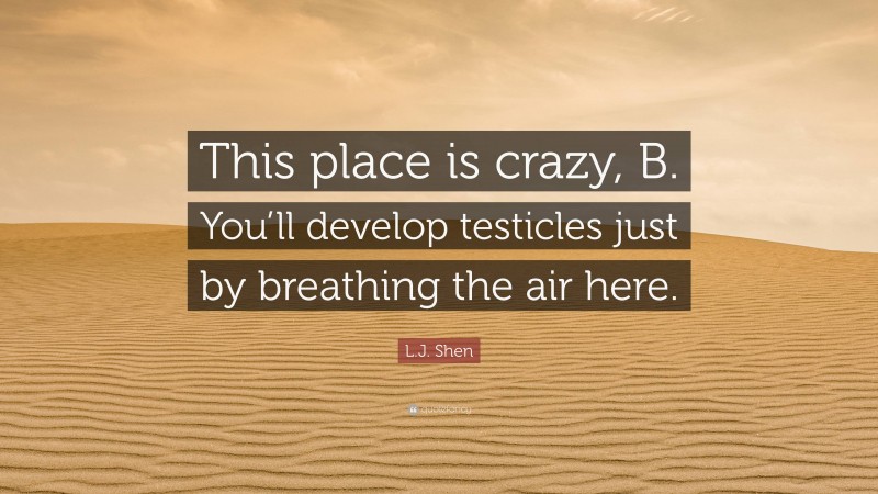 L.J. Shen Quote: “This place is crazy, B. You’ll develop testicles just by breathing the air here.”