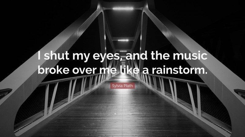 Sylvia Plath Quote: “I shut my eyes, and the music broke over me like a rainstorm.”