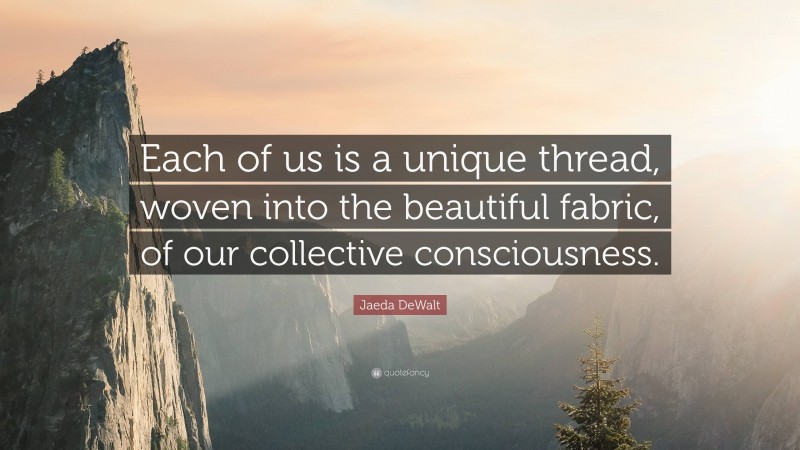 Jaeda DeWalt Quote: “Each of us is a unique thread, woven into the beautiful fabric, of our collective consciousness.”
