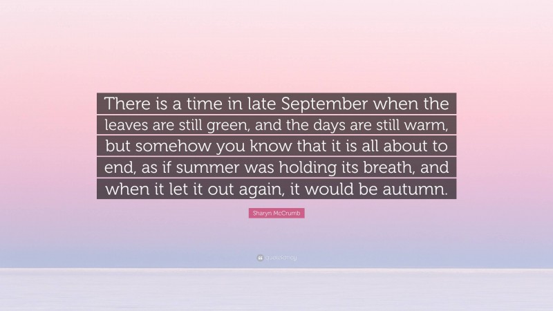 Sharyn McCrumb Quote: “There is a time in late September when the leaves are still green, and the days are still warm, but somehow you know that it is all about to end, as if summer was holding its breath, and when it let it out again, it would be autumn.”