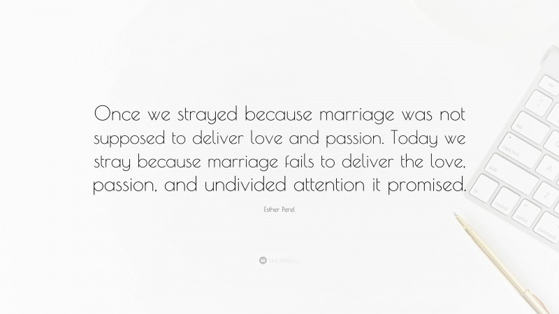 Esther Perel Quote: “Once we strayed because marriage was not supposed to deliver love and passion. Today we stray because marriage fails to deliver the love, passion, and undivided attention it promised.”