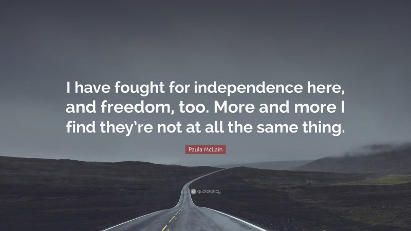 Paula McLain Quote: “I have fought for independence here, and freedom, too. More and more I find they’re not at all the same thing.”