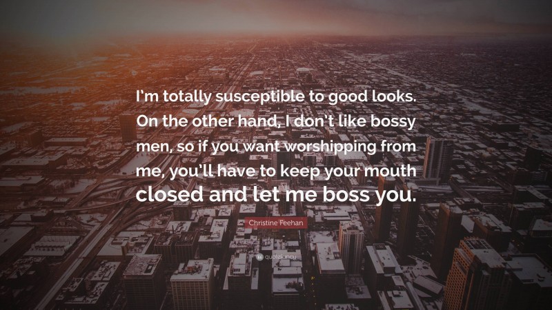 Christine Feehan Quote: “I’m totally susceptible to good looks. On the other hand, I don’t like bossy men, so if you want worshipping from me, you’ll have to keep your mouth closed and let me boss you.”