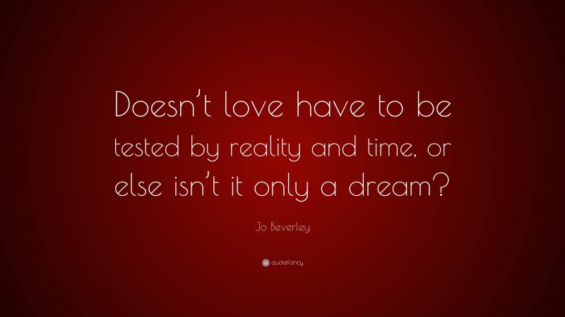 Jo Beverley Quote: “Doesn’t love have to be tested by reality and time, or else isn’t it only a dream?”