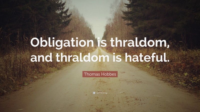 Thomas Hobbes Quote: “Obligation is thraldom, and thraldom is hateful.”