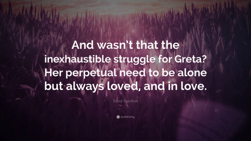 David Ebershoff Quote: “And wasn’t that the inexhaustible struggle for Greta? Her perpetual need to be alone but always loved, and in love.”