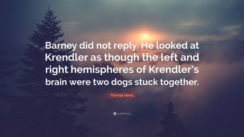 Thomas Harris Quote: “Barney did not reply. He looked at Krendler as though the left and right hemispheres of Krendler’s brain were two dogs stuck together.”