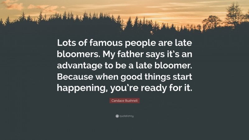 Candace Bushnell Quote: “Lots of famous people are late bloomers. My father says it’s an advantage to be a late bloomer. Because when good things start happening, you’re ready for it.”