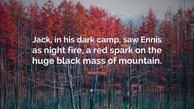 Annie Proulx Quote: “Jack, in his dark camp, saw Ennis as night fire, a red spark on the huge black mass of mountain.”
