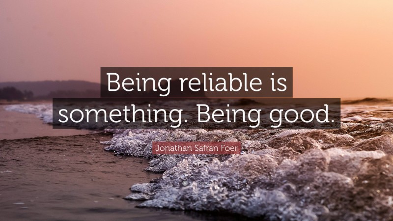 Jonathan Safran Foer Quote: “Being reliable is something. Being good.”