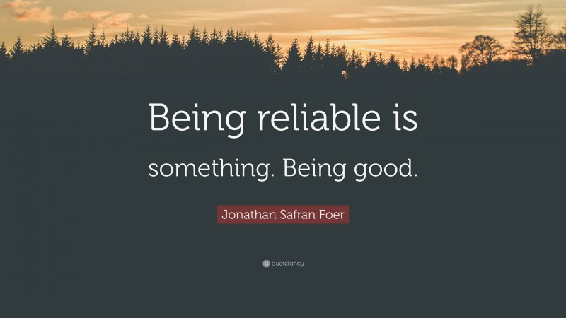 Jonathan Safran Foer Quote: “Being reliable is something. Being good.”