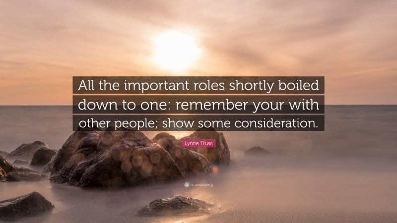 Lynne Truss Quote: “All the important roles shortly boiled down to one: remember your with other people; show some consideration.”