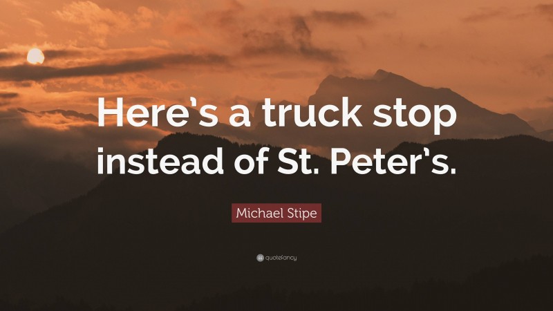 Michael Stipe Quote: “Here’s a truck stop instead of St. Peter’s.”