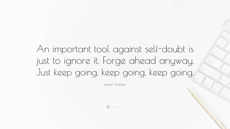 Lauren Graham Quote: “An important tool against self-doubt is just to ignore it. Forge ahead anyway. Just keep going, keep going, keep going.”
